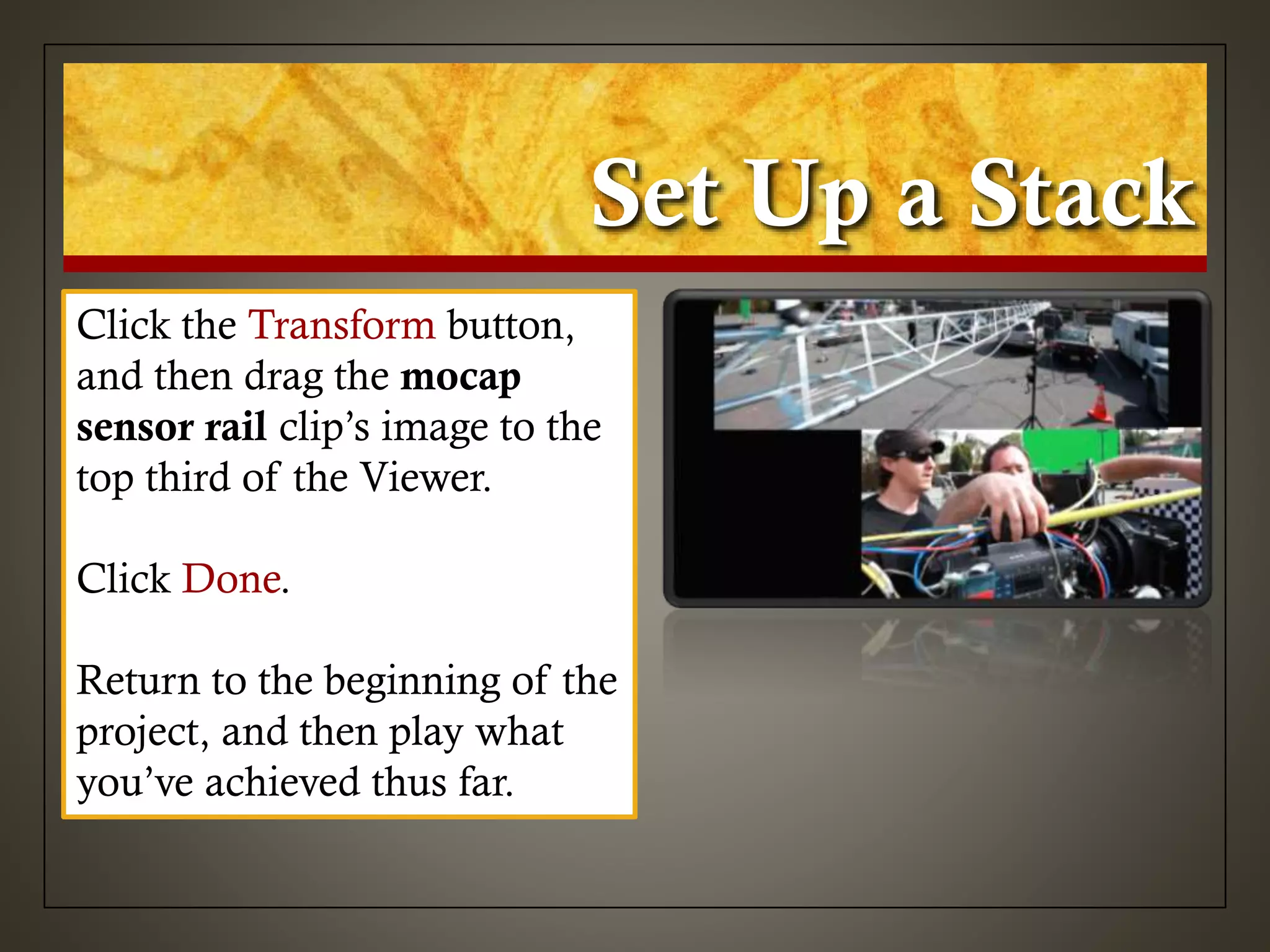 Set Up a Stack
Click the Transform button,
and then drag the mocap
sensor rail clip’s image to the
top third of the Viewer.
Click Done.
Return to the beginning of the
project, and then play what
you’ve achieved thus far.
 