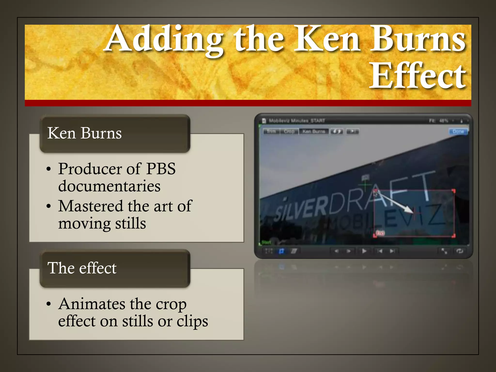 Adding the Ken Burns
Effect
• Producer of PBS
documentaries
• Mastered the art of
moving stills
Ken Burns
• Animates the crop
effect on stills or clips
The effect
 