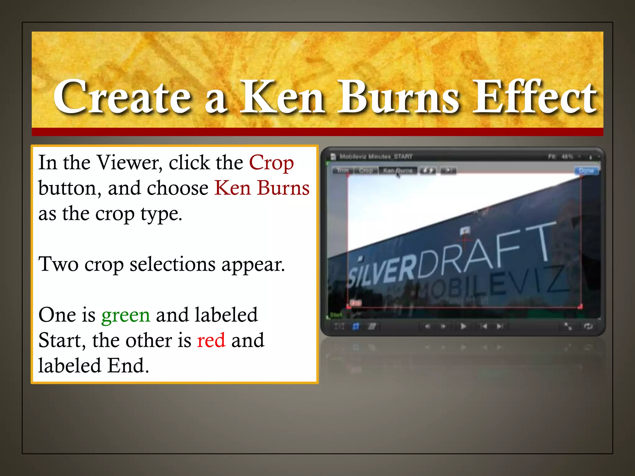 Create a Ken Burns Effect
In the Viewer, click the Crop
button, and choose Ken Burns
as the crop type.
Two crop selections appear.
One is green and labeled
Start, the other is red and
labeled End.
 