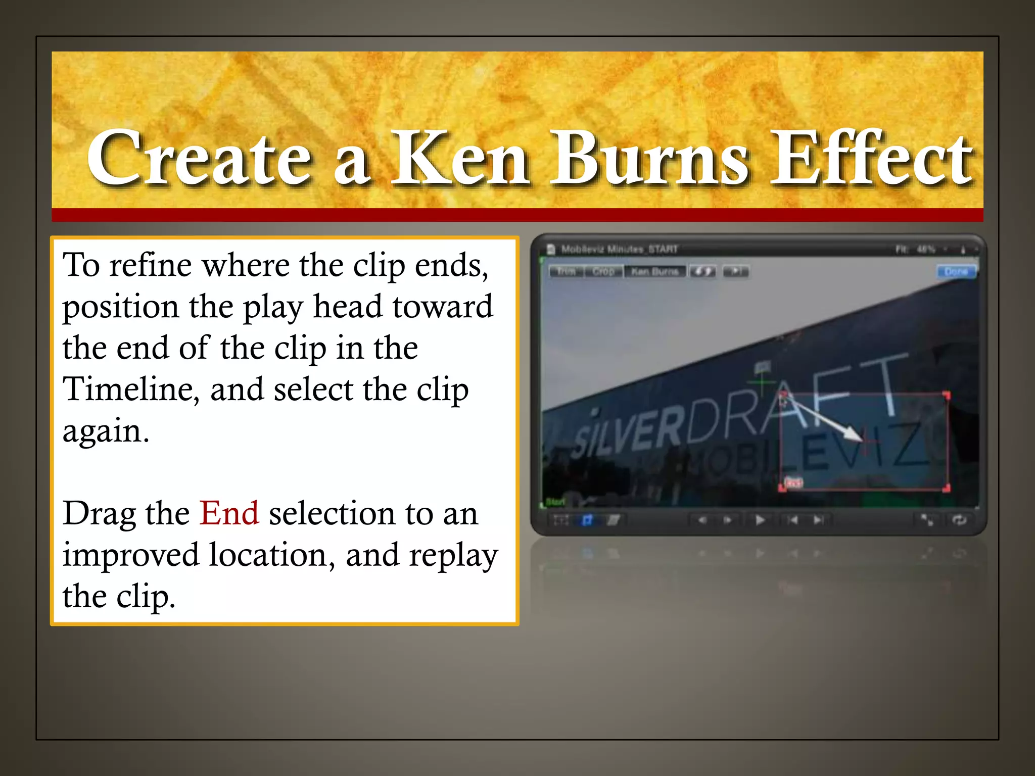 Create a Ken Burns Effect
To refine where the clip ends,
position the play head toward
the end of the clip in the
Timeline, and select the clip
again.
Drag the End selection to an
improved location, and replay
the clip.
 
