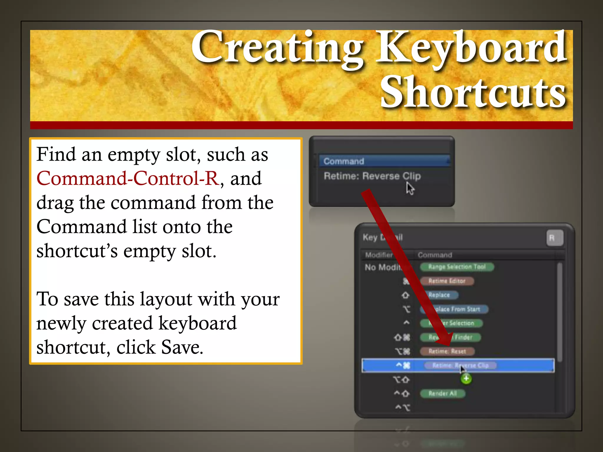 Creating Keyboard
Shortcuts
Find an empty slot, such as
Command-Control-R, and
drag the command from the
Command list onto the
shortcut’s empty slot.
To save this layout with your
newly created keyboard
shortcut, click Save.
 