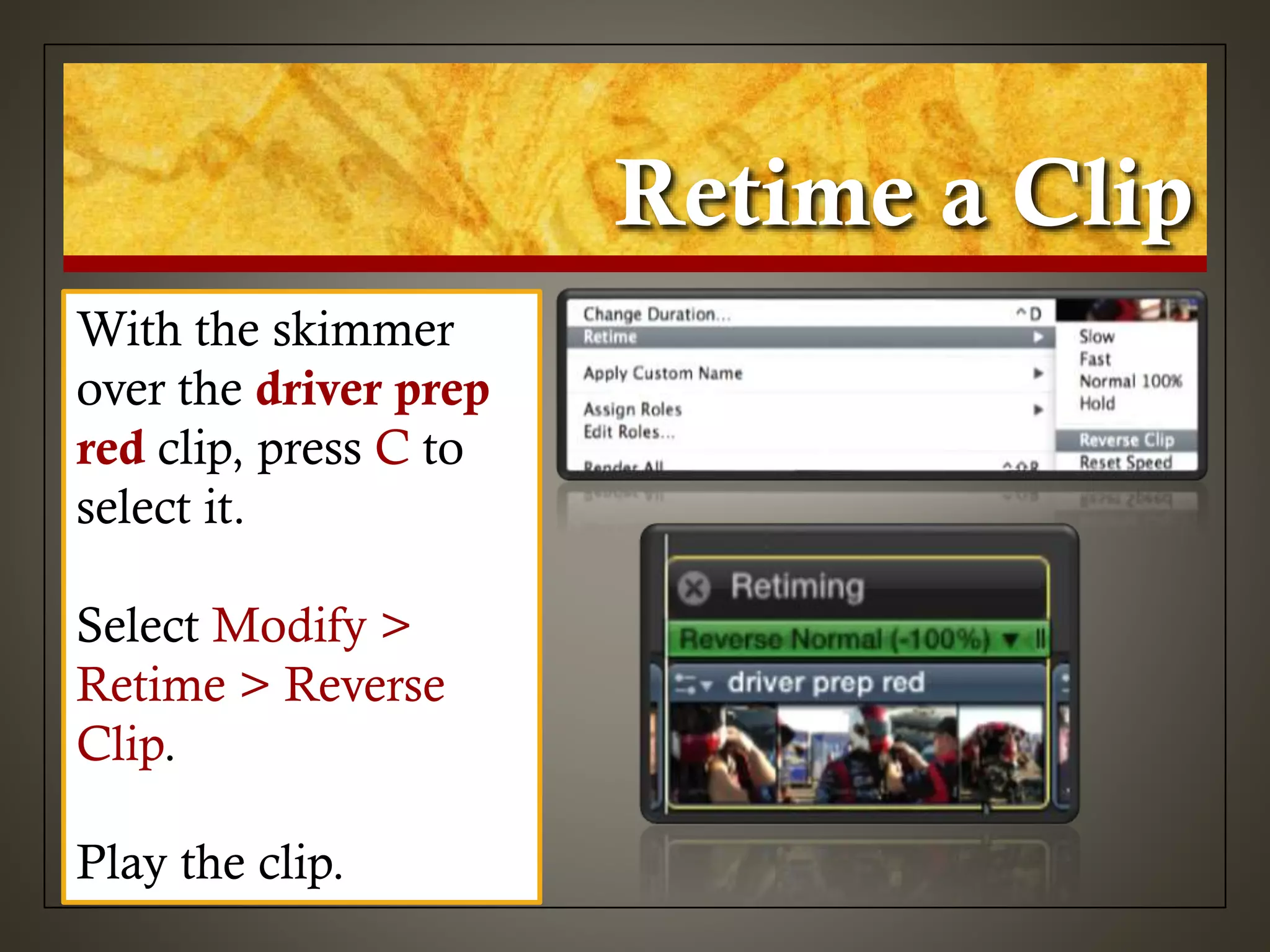 Retime a Clip
With the skimmer
over the driver prep
red clip, press C to
select it.
Select Modify >
Retime > Reverse
Clip.
Play the clip.
 