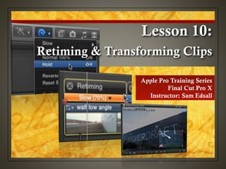 Apple Pro Training Series
Final Cut Pro X
Instructor: Sam Edsall
Retiming & Transforming Clips
Lesson 10:
 