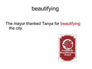 beautifying The mayor thanked Tanya for beautifying the city.