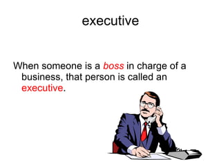 executive When someone is a boss in charge of a business, that person is called an executive .