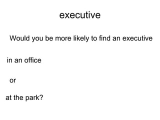 executive Would you be more likely to find an executive at the park? in an office or