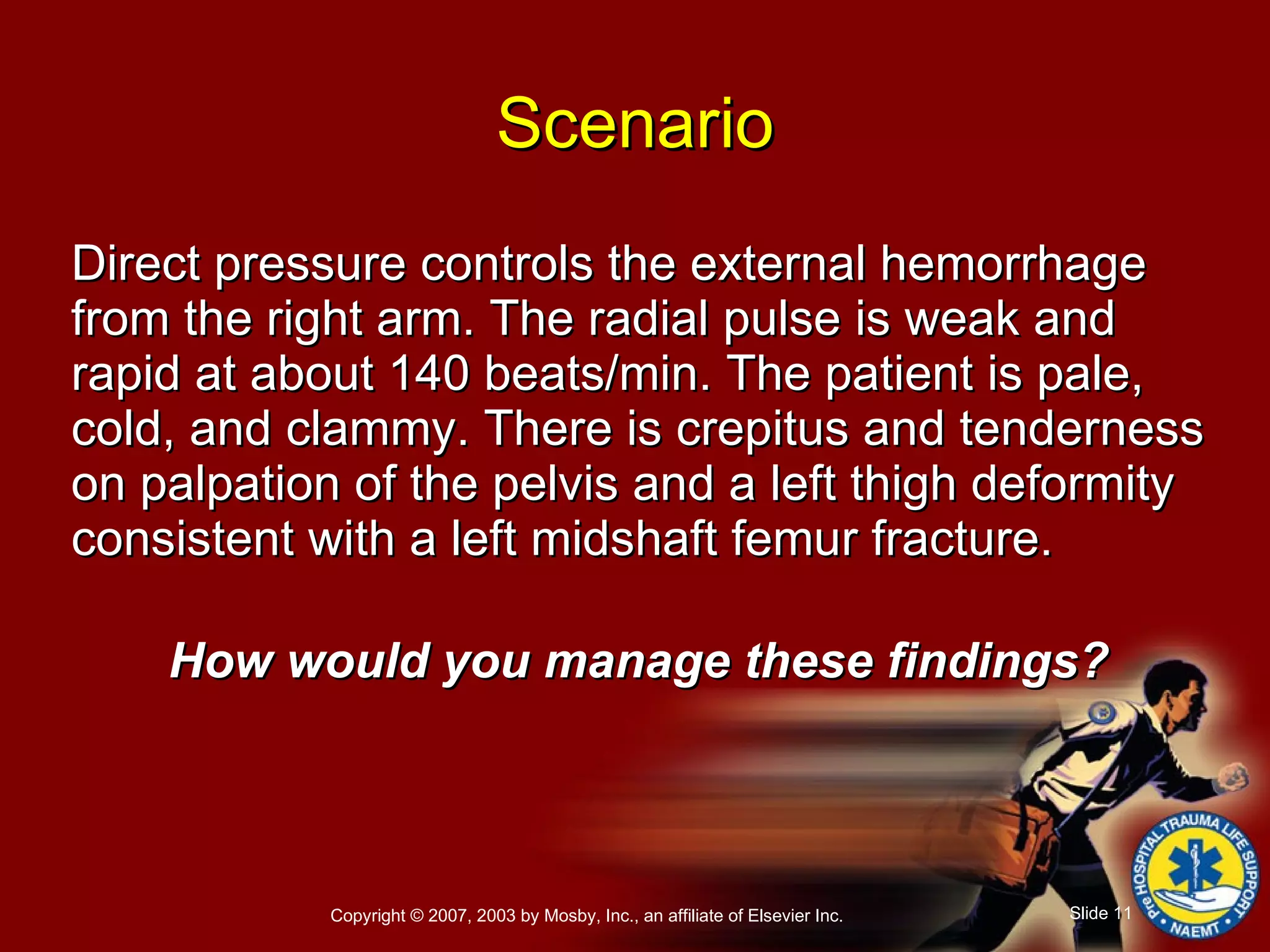 Direct pressure controls the external hemorrhage from the right arm. The radial pulse is weak and rapid at about 140 beats/min. The patient is pale, cold, and clammy. There is crepitus and tenderness on palpation of the pelvis and a left thigh deformity consistent with a left midshaft femur fracture. How would you manage these findings? Scenario 