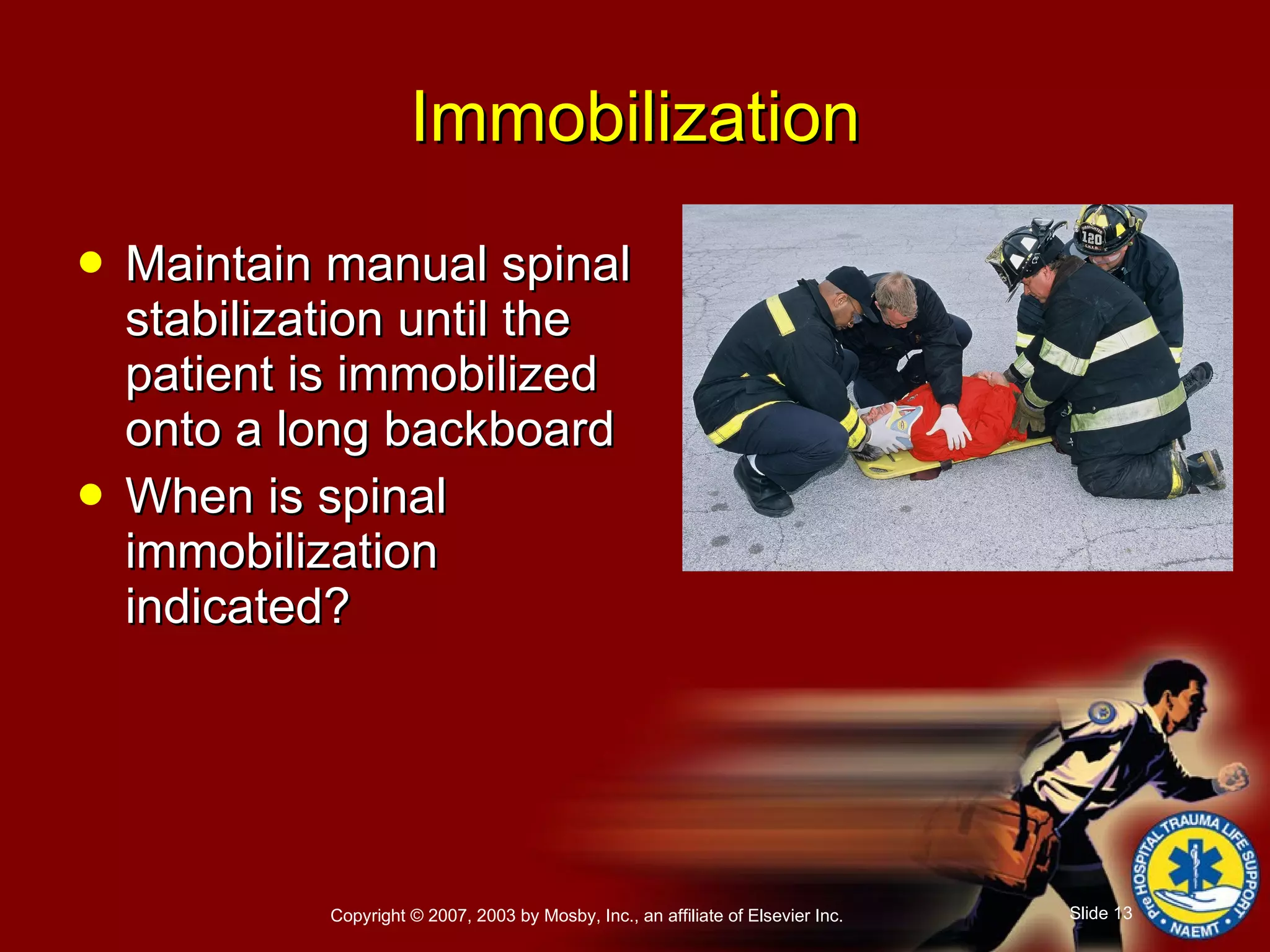 Maintain manual spinal stabilization until the patient is immobilized onto a long backboard When is spinal immobilization indicated?  Immobilization 