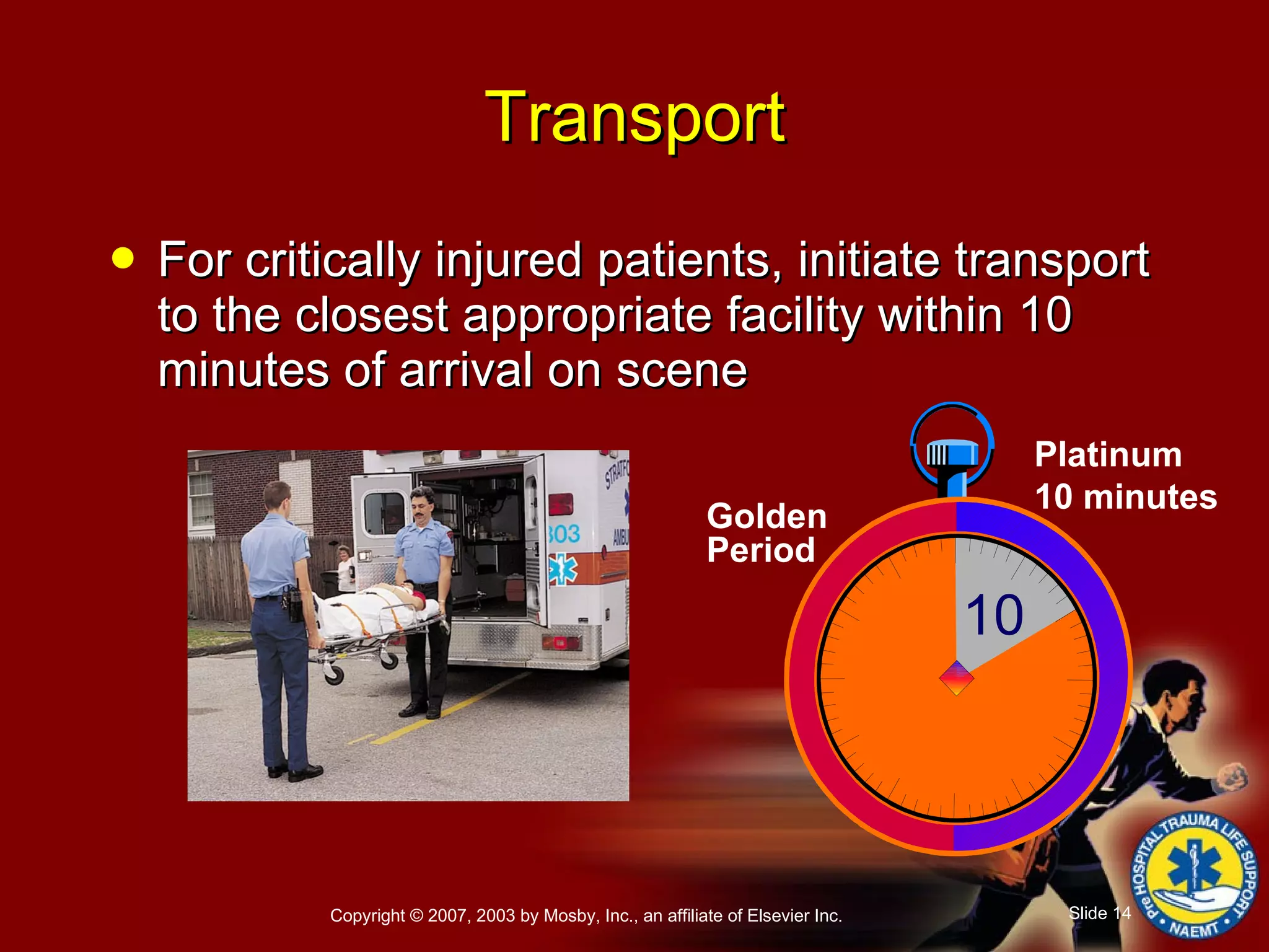 For critically injured patients, initiate transport to the closest appropriate facility within 10 minutes of arrival on scene Transport Platinum 10 minutes Golden  Period 10 
