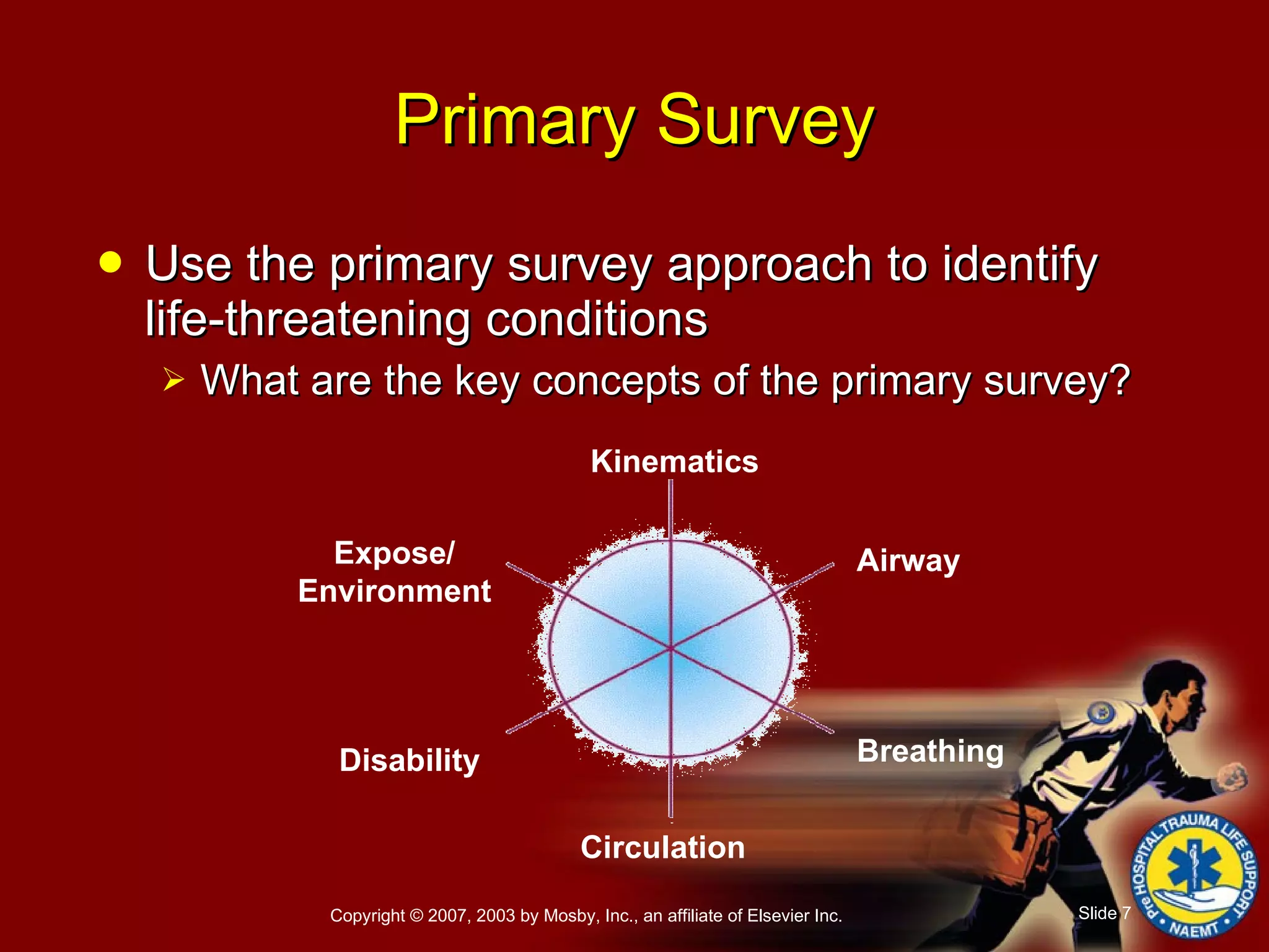 Use the primary survey approach to identify life-threatening conditions What are the key concepts of the primary survey? Primary Survey Breathing Airway Kinematics Circulation Disability Expose/ Environment 