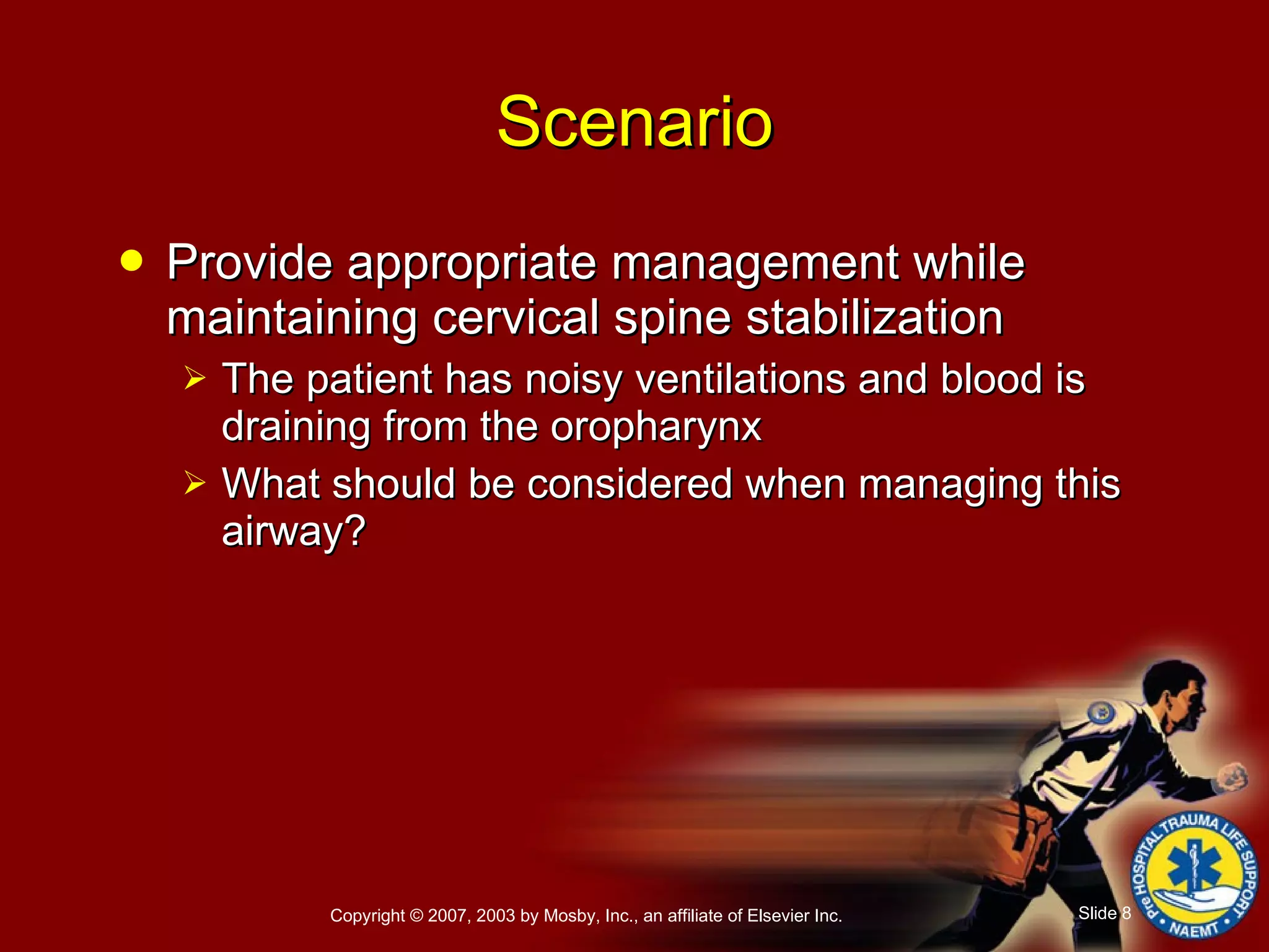 Provide appropriate management while maintaining cervical spine stabilization The patient has noisy ventilations and blood is draining from the oropharynx What should be considered when managing this airway? Scenario 