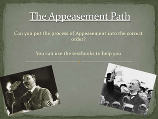 Can you put the process of Appeasement into the correct
                         order?

         You can use the textbooks to help you
 