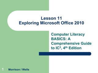 Lesson 11
Exploring Microsoft Office 2010
Computer Literacy
BASICS: A
Comprehensive Guide
to IC3, 4th Edition

1

Morrison / Wells

 