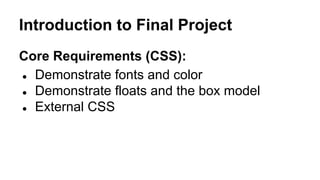 Introduction to Final Project
Core Requirements (CSS):
● Demonstrate fonts and color
● Demonstrate floats and the box model
● External CSS
 