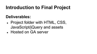 Introduction to Final Project
Deliverables:
● Project folder with HTML, CSS,
JavaScript/jQuery and assets
● Hosted on GA server
 