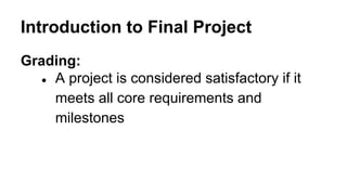 Introduction to Final Project
Grading:
● A project is considered satisfactory if it
meets all core requirements and
milestones
 