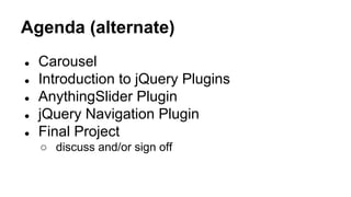 Agenda (alternate)
● Carousel
● Introduction to jQuery Plugins
● AnythingSlider Plugin
● jQuery Navigation Plugin
● Final Project
○ discuss and/or sign off
 