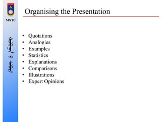 Organising the Presentation
• Quotations
• Analogies
• Examples
• Statistics
• Explanations
• Comparisons
• Illustrations
• Expert Opinions
 