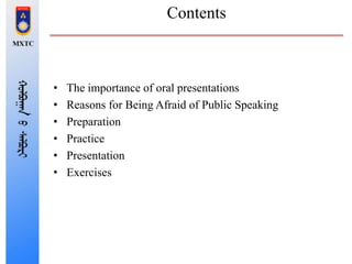 Contents
• The importance of oral presentations
• Reasons for Being Afraid of Public Speaking
• Preparation
• Practice
• Presentation
• Exercises
 