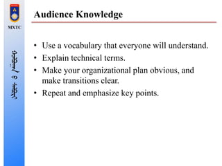 Audience Knowledge
• Use a vocabulary that everyone will understand.
• Explain technical terms.
• Make your organizational plan obvious, and
make transitions clear.
• Repeat and emphasize key points.
 