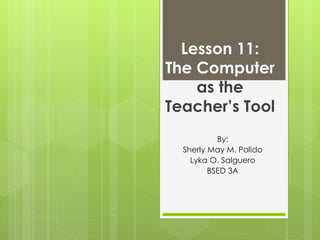 Lesson 11:
The Computer
as the
Teacher’s Tool
By:
Sherly May M. Polido
Lyka O. Salguero
BSED 3A
 