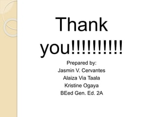 Thank
you!!!!!!!!!!
Prepared by:
Jasmin V. Cervantes
Alaiza Via Taala
Kristine Ogaya
BEed Gen. Ed. 2A
 