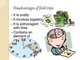 Disadvantages of field trips
 It is costly
 It involves logistics
 It is extravagant
with time
 Contains an
element of
uncertainly
 