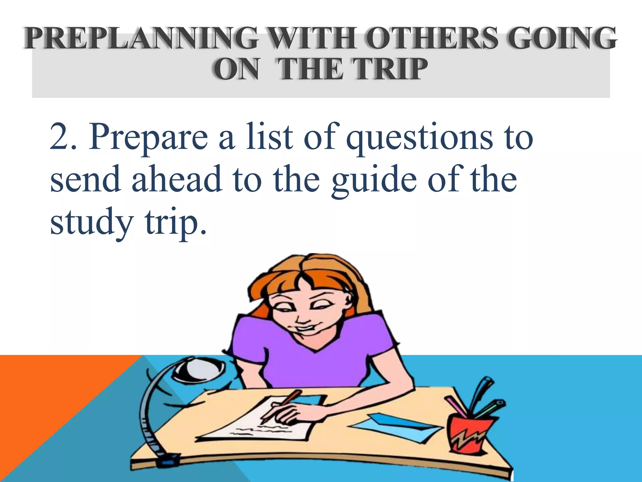 2. Prepare a list of questions to
send ahead to the guide of the
study trip.
PREPLANNING WITH OTHERS GOING
ON THE TRIP
 