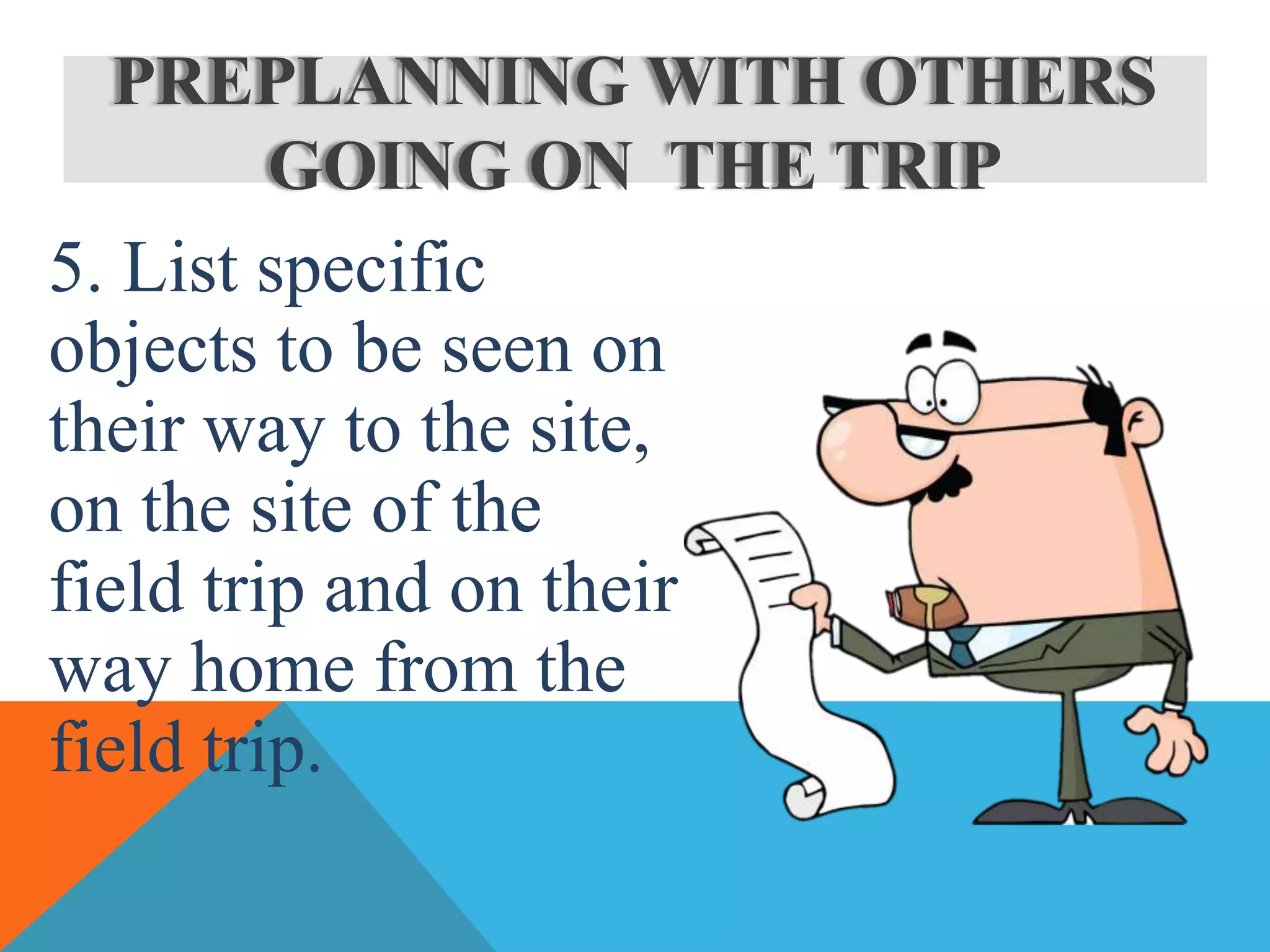 5. List specific
objects to be seen on
their way to the site,
on the site of the
field trip and on their
way home from the
field trip.
PREPLANNING WITH OTHERS
GOING ON THE TRIP
 