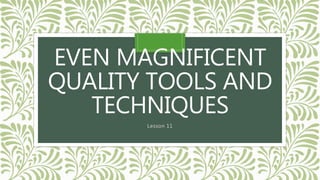 EVEN MAGNIFICENT
QUALITY TOOLS AND
TECHNIQUES
Lesson 11
 