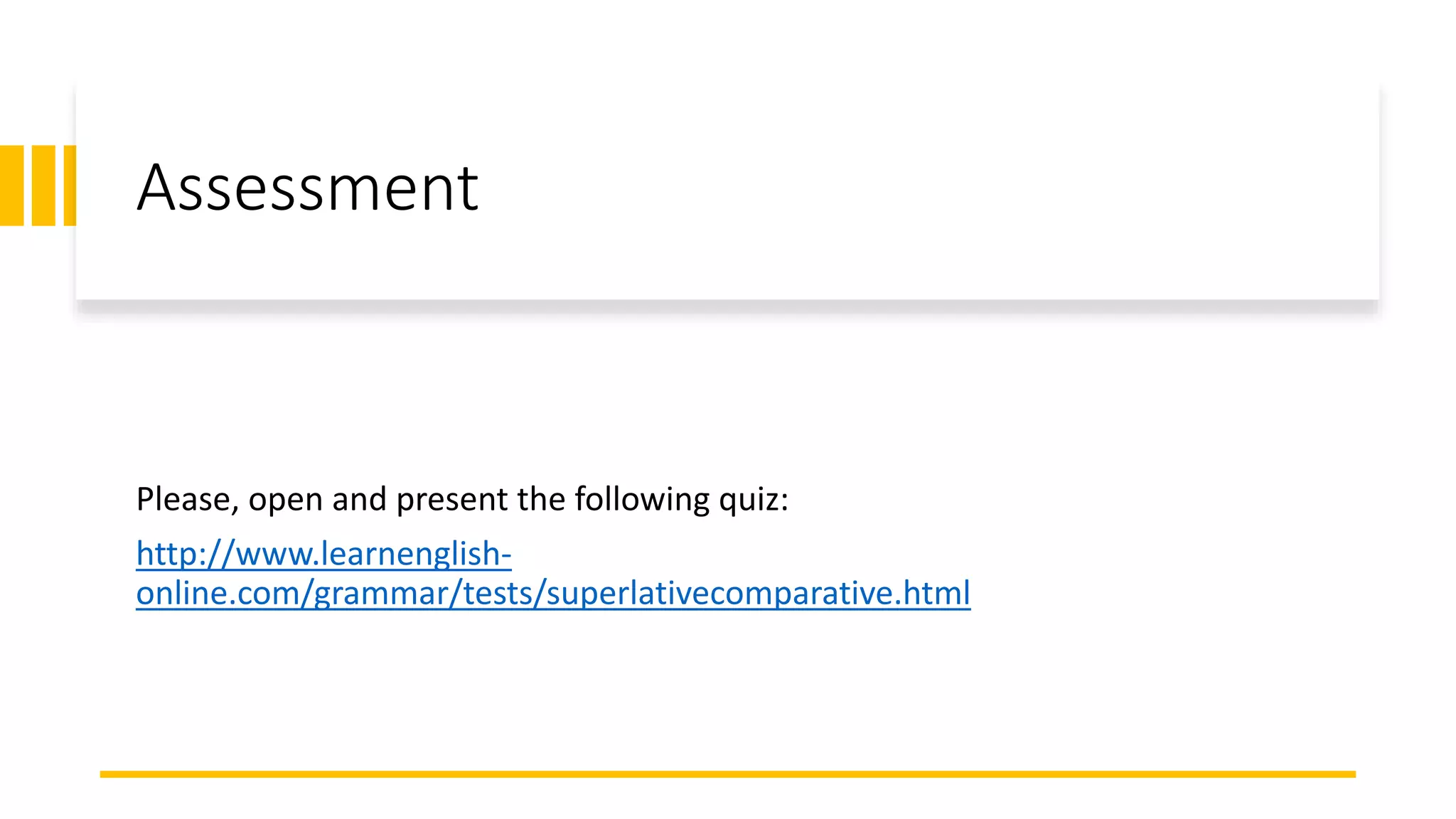 Assessment
Please, open and present the following quiz:
http://www.learnenglish-
online.com/grammar/tests/superlativecomparative.html
 