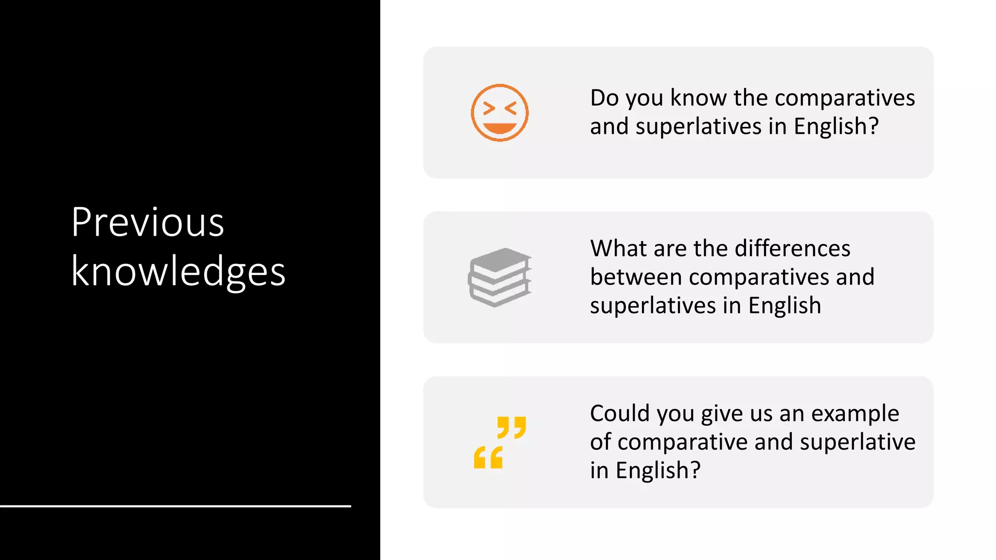Previous
knowledges
Do you know the comparatives
and superlatives in English?
What are the differences
between comparatives and
superlatives in English
Could you give us an example
of comparative and superlative
in English?
 