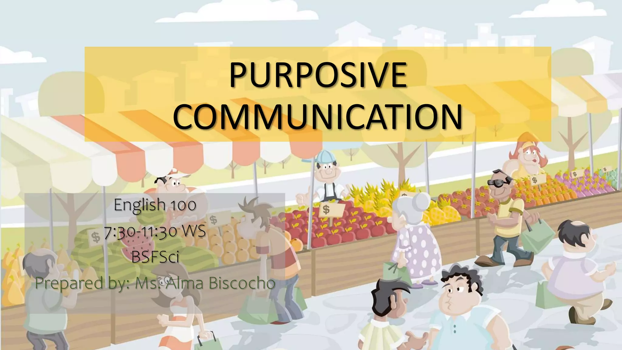 PURPOSIVE
COMMUNICATION
English 100
7:30-11:30 WS
BSFSci
Prepared by: Ms. Alma Biscocho