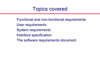 Topics covered
 Functional and non-functional requirements
 User requirements
 System requirements
 Interface specification
 The software requirements document
 