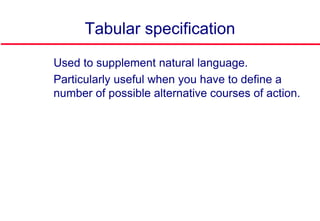 Tabular specification
 Used to supplement natural language.
 Particularly useful when you have to define a
number of possible alternative courses of action.
 