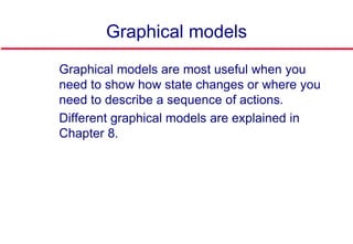 Graphical models
 Graphical models are most useful when you
need to show how state changes or where you
need to describe a sequence of actions.
 Different graphical models are explained in
Chapter 8.
 