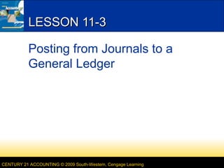 LESSON 11-3
Posting from Journals to a
General Ledger

CENTURY 21 ACCOUNTING © 2009 South-Western, Cengage Learning

 