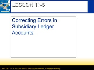 LESSON 11-5
Correcting Errors in
Subsidiary Ledger
Accounts

CENTURY 21 ACCOUNTING © 2009 South-Western, Cengage Learning

 