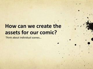 How can we create the
assets for our comic?
Think about individual scenes…
 