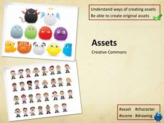 Understand ways of creating assets
Be able to create original assets




Assets
Creative Commons




              #asset #character
              #scene #drawing
 
