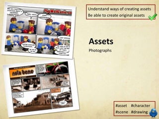 Understand ways of creating assets
Be able to create original assets




Assets
Photographs




              #asset #character
              #scene #drawing
 
