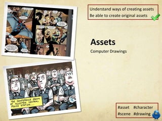 Understand ways of creating assets
Be able to create original assets




Assets
Computer Drawings




              #asset #character
              #scene #drawing
 