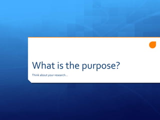 What is the purpose?
Think about your research…
 