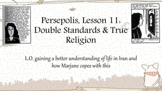 Persepolis, Lesson 11:
Double Standards & True
Religion
L.O. gaining a better understanding of life in Iran and
how Marjane copes with this
 