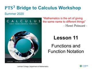 𝐏𝐓𝐒 𝟑
Bridge to Calculus Workshop
Summer 2020
Lesson 11
Functions and
Function Notation
“Mathematics is the art of giving
the same name to different things”
- Henri Poincaré -
 