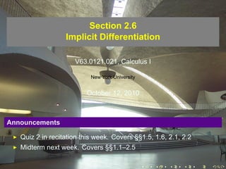 Section 2.6
                  Implicit Differentiation

                     V63.0121.021, Calculus I

                           New York University


                         October 12, 2010



Announcements

   Quiz 2 in recitation this week. Covers §§1.5, 1.6, 2.1, 2.2
   Midterm next week. Covers §§1.1–2.5

                                                 .   .   .   .   .   .
 
