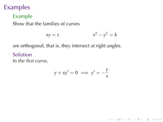 Examples
  Example
  Show	that	the	families	of	curves

                   xy = c                  x2 − y2 = k

  are	orthogonal, that	is, they	intersect	at	right	angles.
  Solution
  In	the	ﬁrst	curve,
                                                 y
                       y + xy′ = 0 =⇒ y′ = −
                                                 x




                                                 .    .      .   .   .   .
 