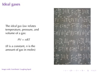 Ideal	gases




     The ideal	gas	law relates
     temperature, pressure, and
     volume	of	a	gas:

                      PV = nRT

     (R is	a	constant, n is	the
     amount	of	gas	in	moles)



                                                                 .
.
Image	credit: Scott	Beale	/	Laughing	Squid
                                             .   .   .   .   .   .
 