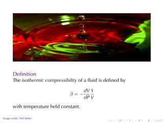.

        Deﬁnition
        The isothermic	compressibility of	a	ﬂuid	is	deﬁned	by

                                          dV 1
                                  β=−
                                          dP V
        with	temperature	held	constant.

.
Image	credit: Neil	Better
                                                   .    .   .   .   .       .
 