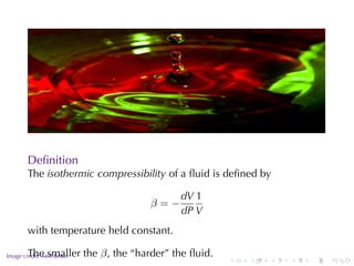 .

        Deﬁnition
        The isothermic	compressibility of	a	ﬂuid	is	deﬁned	by

                                          dV 1
                                   β=−
                                          dP V
        with	temperature	held	constant.

.       The	smaller	the β , the	“harder”	the	ﬂuid.
Image	credit: Neil	Better
                                                     .   .   .   .   .       .
 